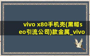 vivo x80手机壳(黑帽seo引流公司)款金属_vivo x80手机壳(黑帽seo引流公司)款防摔壳推荐
